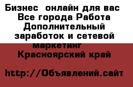 Бизнес- онлайн для вас! - Все города Работа » Дополнительный заработок и сетевой маркетинг   . Красноярский край